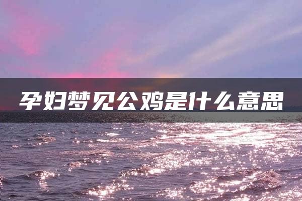 孕妇梦见公鸡是什么意思