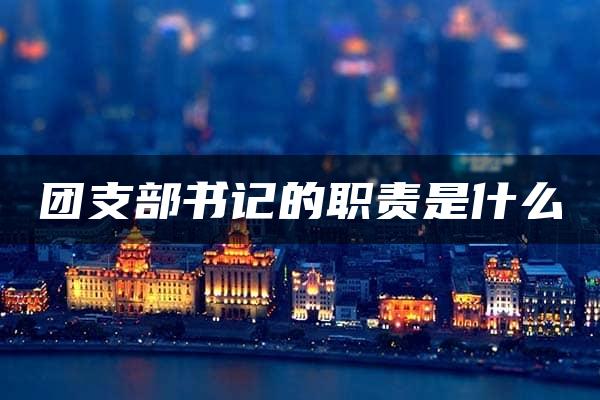 团支部书记的职责是什么