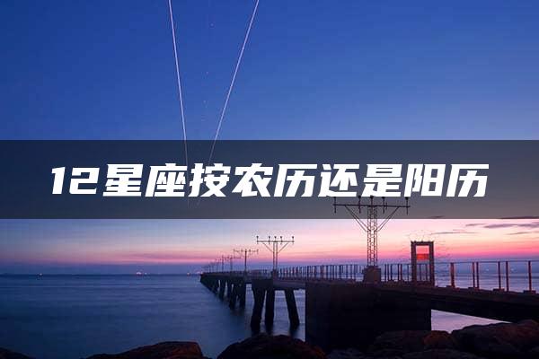 12星座按农历还是阳历