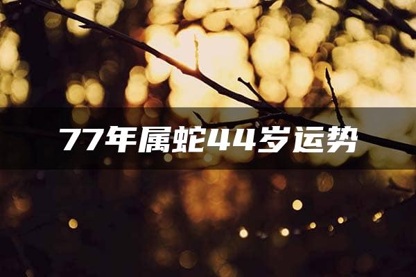 77年属蛇44岁运势