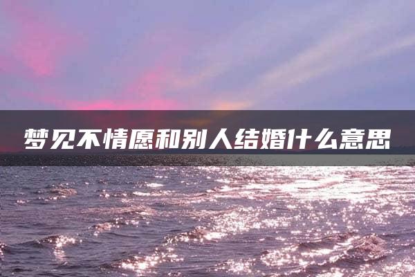 梦见不情愿和别人结婚什么意思