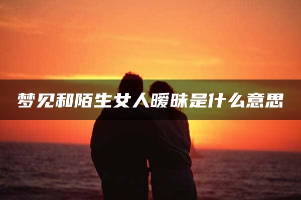 梦见和陌生女人暧昧是什么意思