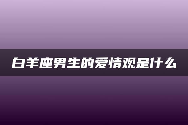 白羊座男生的爱情观是什么