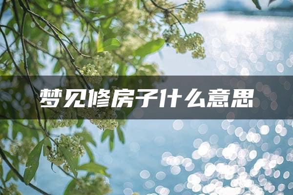 梦见修房子什么意思