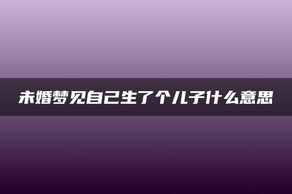 未婚梦见自己生了个儿子什么意思