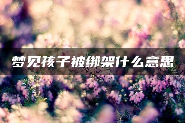 梦见孩子被绑架什么意思