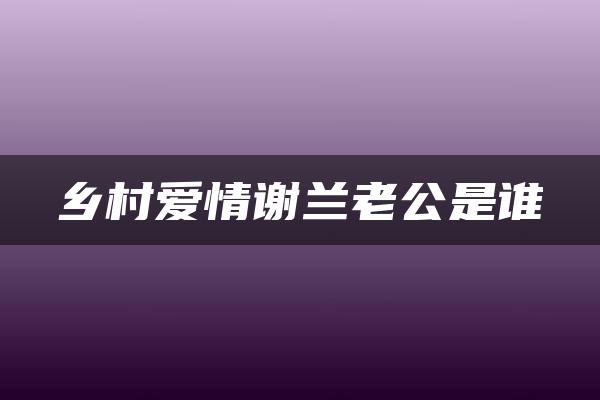 乡村爱情谢兰老公是谁