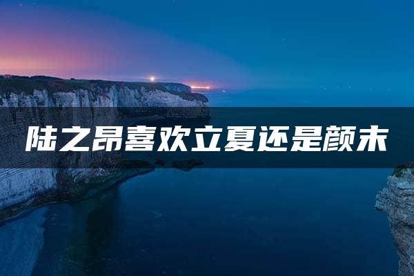 陆之昂喜欢立夏还是颜末