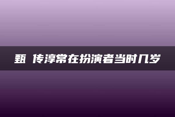 甄嬛传淳常在扮演者当时几岁