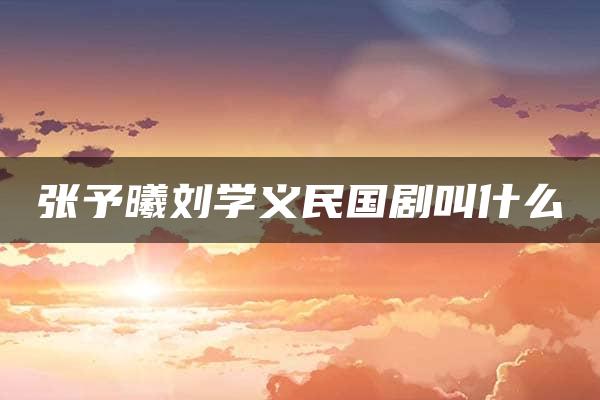 张予曦刘学义民国剧叫什么