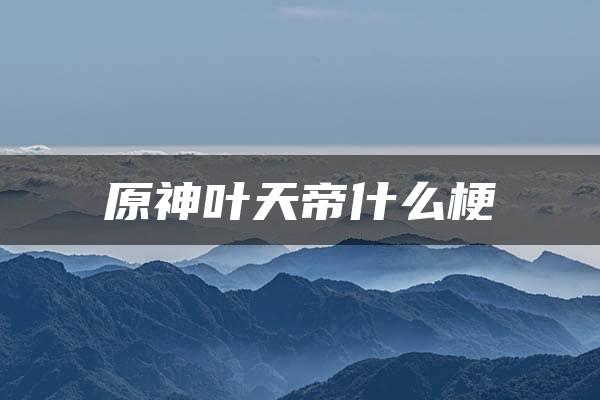 原神叶天帝什么梗