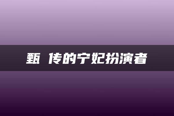 甄嬛传的宁妃扮演者