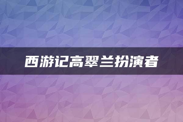 西游记高翠兰扮演者