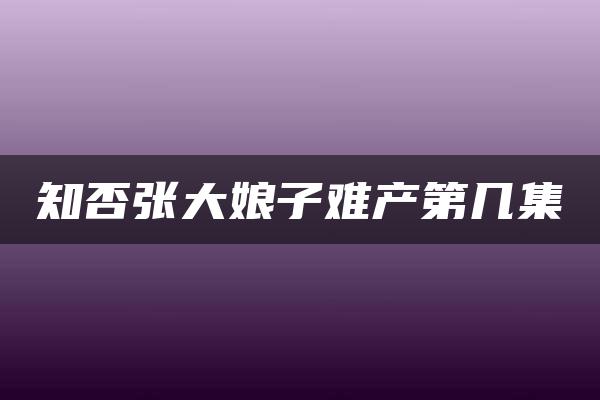 知否张大娘子难产第几集