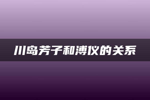 川岛芳子和溥仪的关系