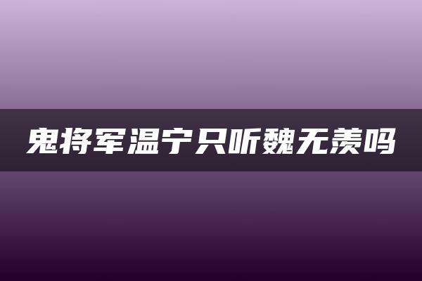 鬼将军温宁只听魏无羡吗