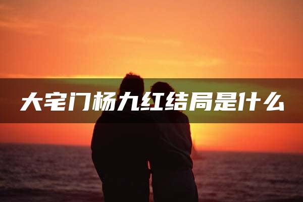 大宅门杨九红结局是什么