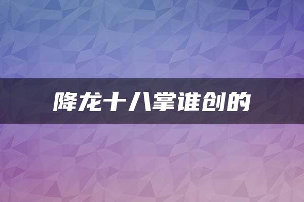 降龙十八掌谁创的