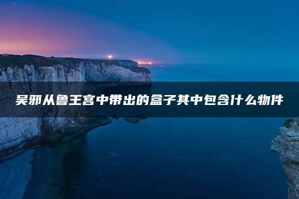 吴邪从鲁王宫中带出的盒子其中包含什么物件