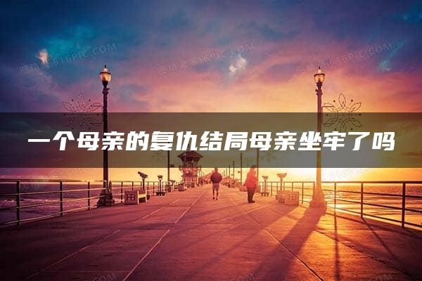 一个母亲的复仇结局母亲坐牢了吗