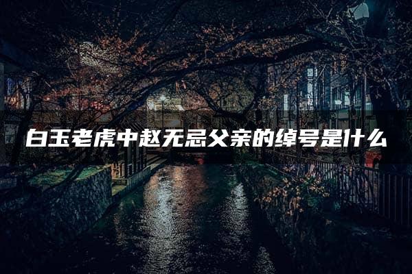 白玉老虎中赵无忌父亲的绰号是什么