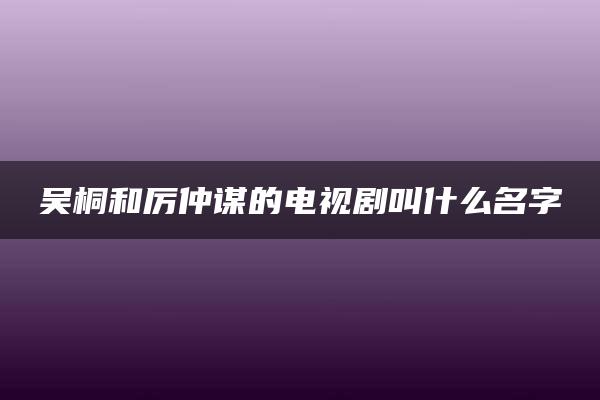 吴桐和厉仲谋的电视剧叫什么名字