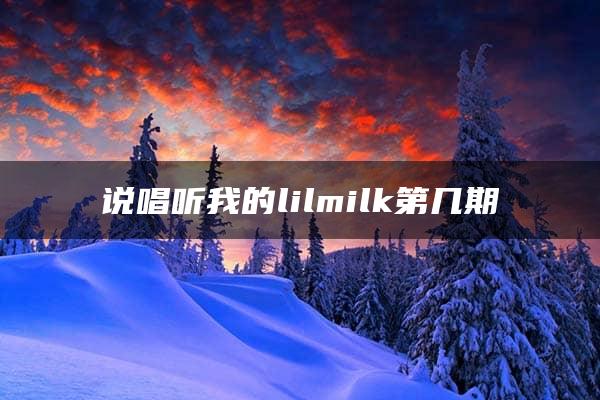 说唱听我的lilmilk第几期