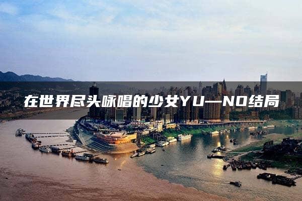 在世界尽头咏唱的少女YU—NO结局