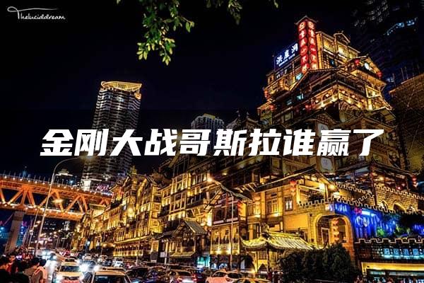 金刚大战哥斯拉谁赢了