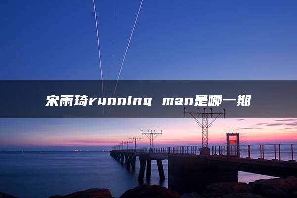 宋雨琦running man是哪一期