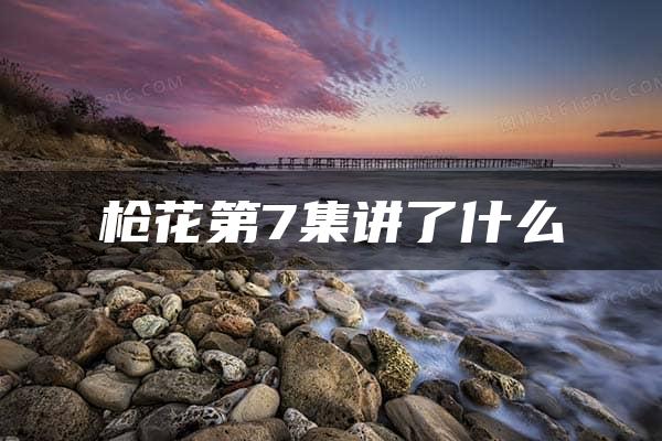 枪花第7集讲了什么