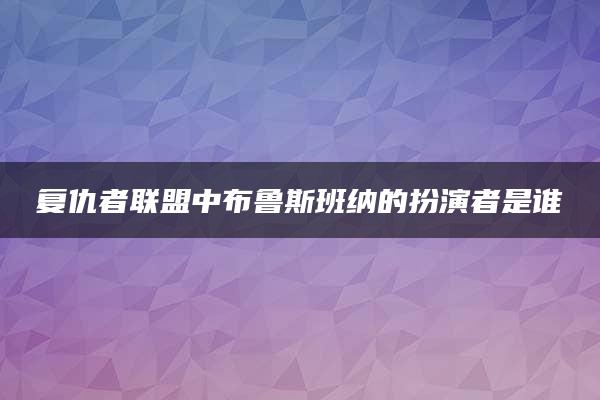 复仇者联盟中布鲁斯班纳的扮演者是谁