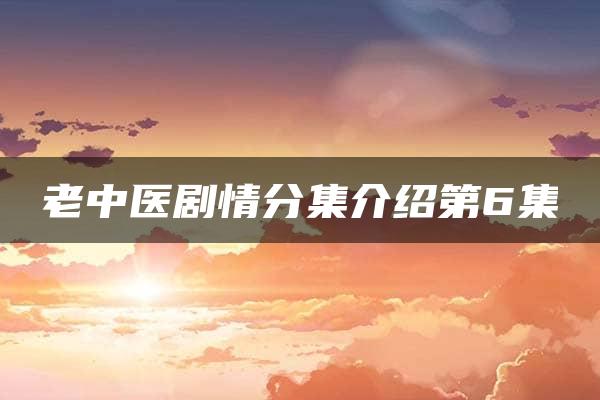 老中医剧情分集介绍第6集