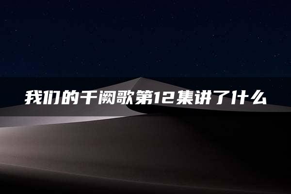 我们的千阙歌第12集讲了什么