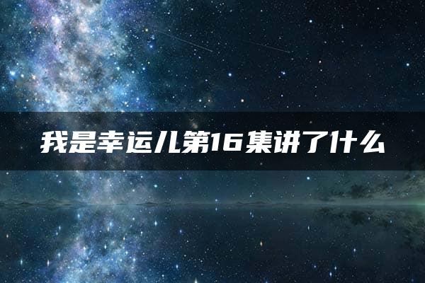 我是幸运儿第16集讲了什么