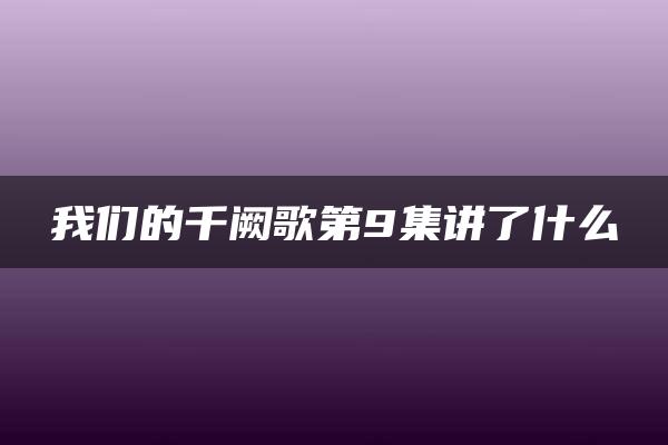 我们的千阙歌第9集讲了什么