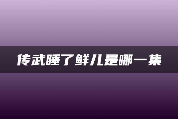 传武睡了鲜儿是哪一集