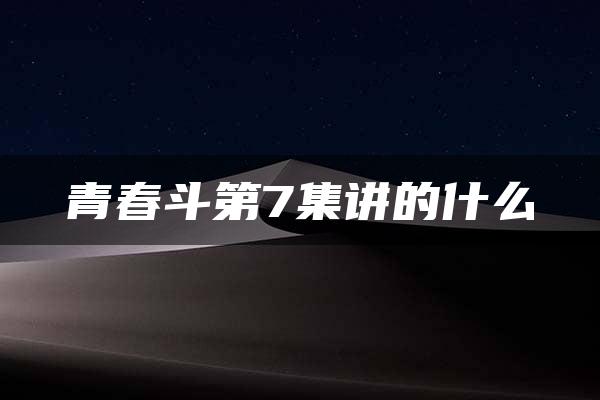 青春斗第7集讲的什么