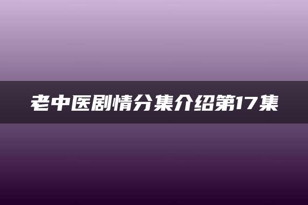 老中医剧情分集介绍第17集