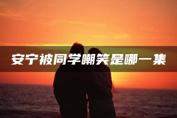 安宁被同学嘲笑是哪一集