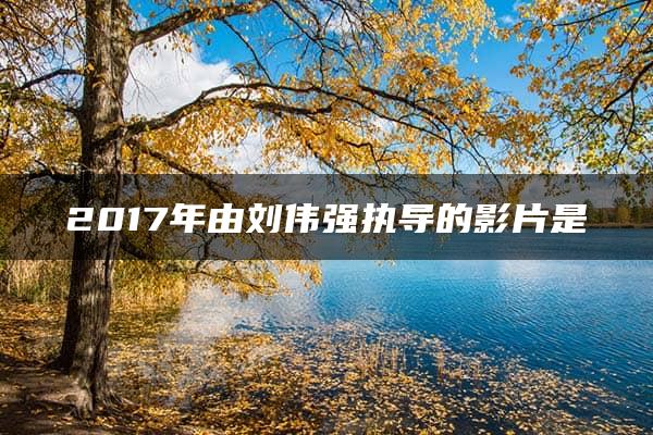 2017年由刘伟强执导的影片是