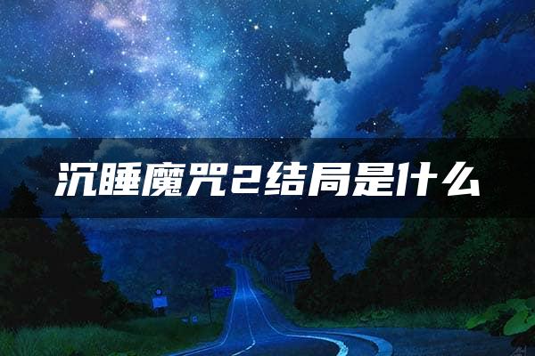 沉睡魔咒2结局是什么