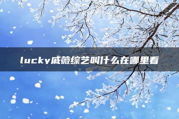 lucky戚薇综艺叫什么在哪里看