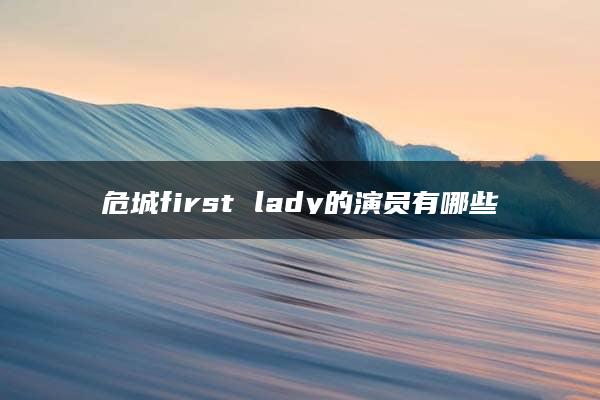 危城first lady的演员有哪些