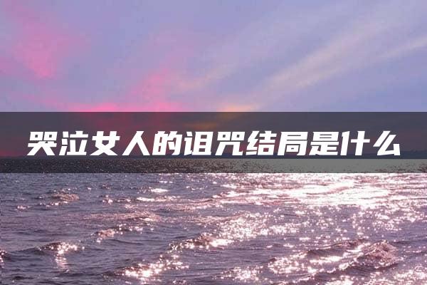 哭泣女人的诅咒结局是什么