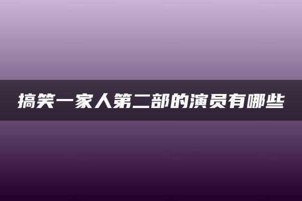 搞笑一家人第二部的演员有哪些