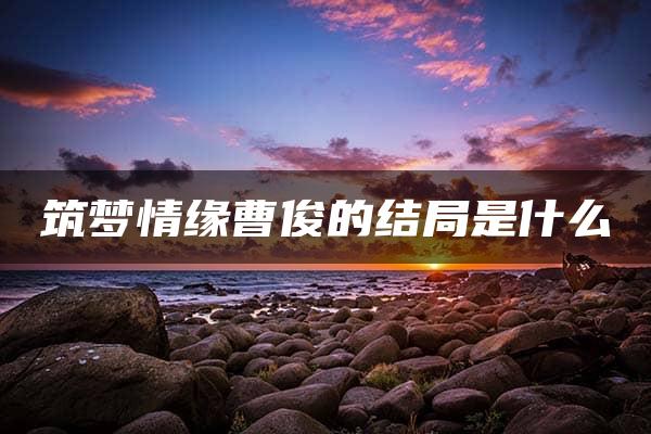 筑梦情缘曹俊的结局是什么