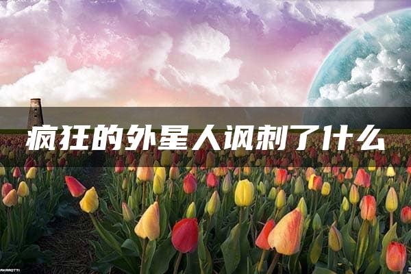 疯狂的外星人讽刺了什么