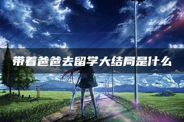 带着爸爸去留学大结局是什么