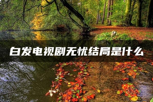 白发电视剧无忧结局是什么